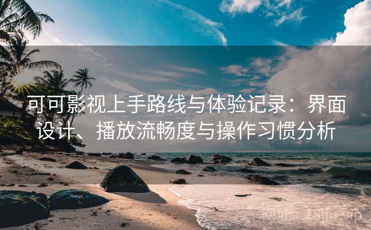 可可影视上手路线与体验记录：界面设计、播放流畅度与操作习惯分析-第2张图片