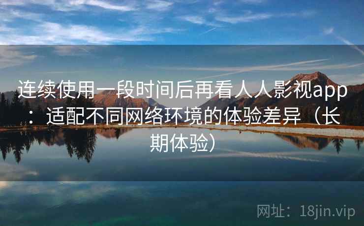 连续使用一段时间后再看人人影视app:适配不同网络环境的体验差异(长期体验)-第2张图片 连续使用一段时间后再看人人影视app:适配不同网络环境的体验差异(长期体验)-第2张图片