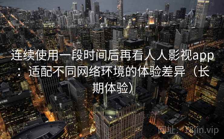 连续使用一段时间后再看人人影视app:适配不同网络环境的体验差异(长期体验)-第1张图片 连续使用一段时间后再看人人影视app:适配不同网络环境的体验差异(长期体验)-第1张图片