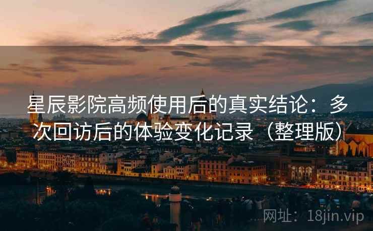 星辰影院高频使用后的真实结论:多次回访后的体验变化记录(整理版)-第1张图片 星辰影院高频使用后的真实结论:多次回访后的体验变化记录(整理版)-第1张图片