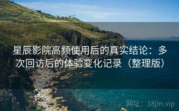 星辰影院高频使用后的真实结论:多次回访后的体验变化记录(整理版)-第2张图片 星辰影院高频使用后的真实结论:多次回访后的体验变化记录(整理版)-第2张图片