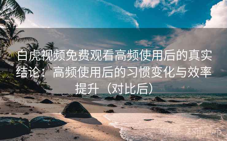 白虎视频免费观看高频使用后的真实结论:高频使用后的习惯变化与效率提升(对比后)-第1张图片 白虎视频免费观看高频使用后的真实结论:高频使用后的习惯变化与效率提升(对比后)-第1张图片