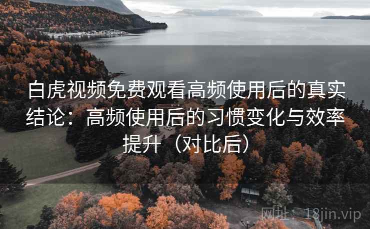 白虎视频免费观看高频使用后的真实结论:高频使用后的习惯变化与效率提升(对比后)-第2张图片 白虎视频免费观看高频使用后的真实结论:高频使用后的习惯变化与效率提升(对比后)-第2张图片