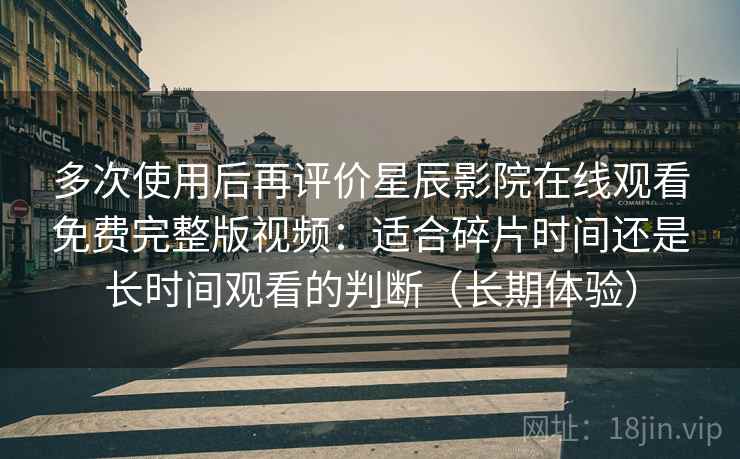 多次使用后再评价星辰影院在线观看免费完整版视频:适合碎片时间还是长时间观看的判断(长期体验)-第1张图片 多次使用后再评价星辰影院在线观看免费完整版视频:适合碎片时间还是长时间观看的判断(长期体验)-第1张图片
