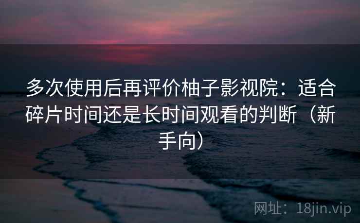 多次使用后再评价柚子影视院:适合碎片时间还是长时间观看的判断(新手向)-第1张图片 多次使用后再评价柚子影视院:适合碎片时间还是长时间观看的判断(新手向)-第1张图片
