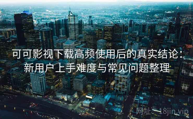 可可影视下载高频使用后的真实结论:新用户上手难度与常见问题整理-第2张图片 可可影视下载高频使用后的真实结论:新用户上手难度与常见问题整理-第2张图片