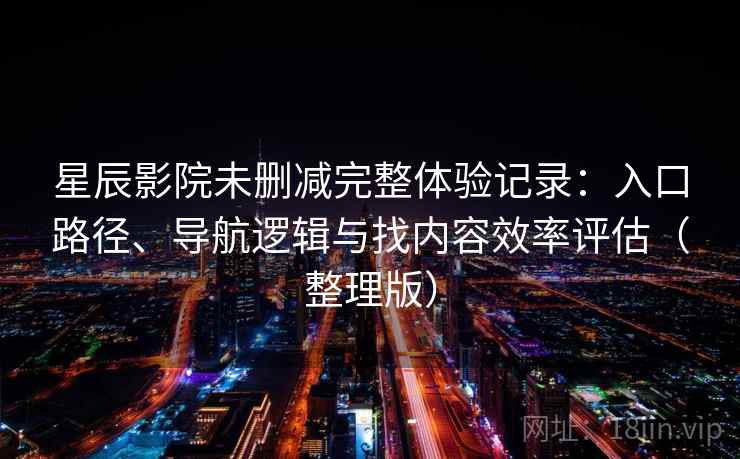 星辰影院未删减完整体验记录:入口路径、导航逻辑与找内容效率评估(整理版)-第1张图片 星辰影院未删减完整体验记录:入口路径、导航逻辑与找内容效率评估(整理版)-第1张图片