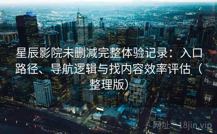 星辰影院未删减完整体验记录:入口路径、导航逻辑与找内容效率评估(整理版)-第2张图片 星辰影院未删减完整体验记录:入口路径、导航逻辑与找内容效率评估(整理版)-第2张图片