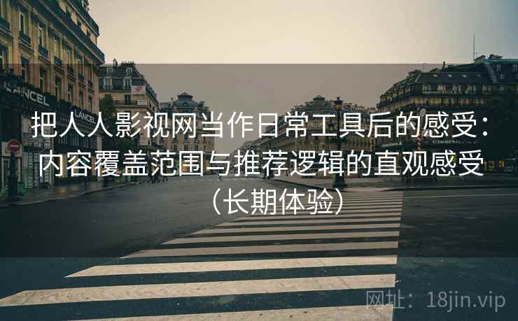 把人人影视网当作日常工具后的感受：内容覆盖范围与推荐逻辑的直观感受（长期体验）-第1张图片