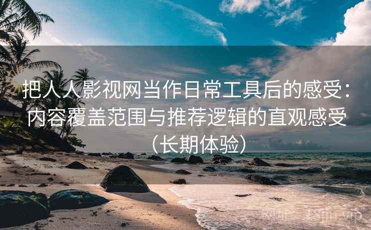 把人人影视网当作日常工具后的感受：内容覆盖范围与推荐逻辑的直观感受（长期体验）-第2张图片