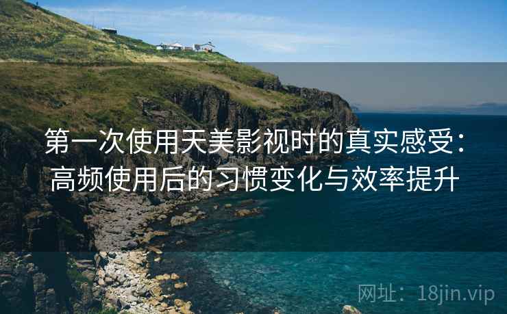 第一次使用天美影视时的真实感受:高频使用后的习惯变化与效率提升-第1张图片 第一次使用天美影视时的真实感受:高频使用后的习惯变化与效率提升-第1张图片