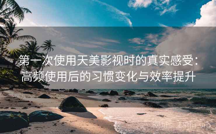 第一次使用天美影视时的真实感受:高频使用后的习惯变化与效率提升-第2张图片 第一次使用天美影视时的真实感受:高频使用后的习惯变化与效率提升-第2张图片