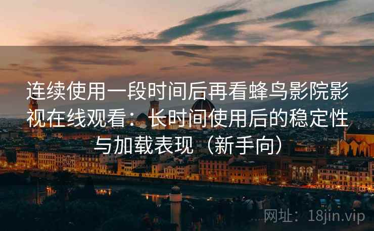 连续使用一段时间后再看蜂鸟影院影视在线观看:长时间使用后的稳定性与加载表现(新手向)-第2张图片 连续使用一段时间后再看蜂鸟影院影视在线观看:长时间使用后的稳定性与加载表现(新手向)-第2张图片