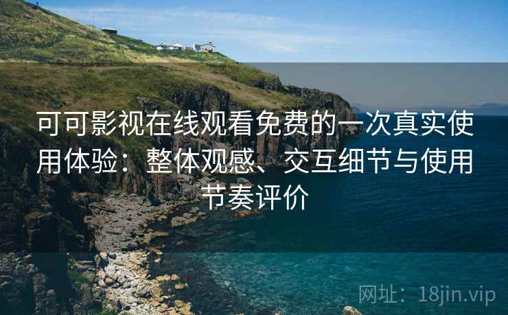 可可影视在线观看免费的一次真实使用体验：整体观感、交互细节与使用节奏评价-第2张图片