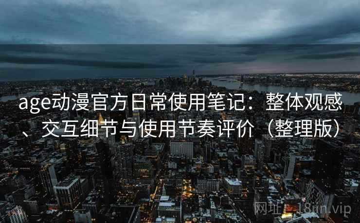 age动漫官方日常使用笔记：整体观感、交互细节与使用节奏评价（整理版）-第2张图片