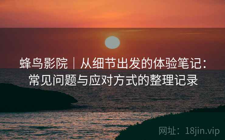蜂鸟影院|从细节出发的体验笔记:常见问题与应对方式的整理记录-第1张图片 蜂鸟影院|从细节出发的体验笔记:常见问题与应对方式的整理记录-第1张图片