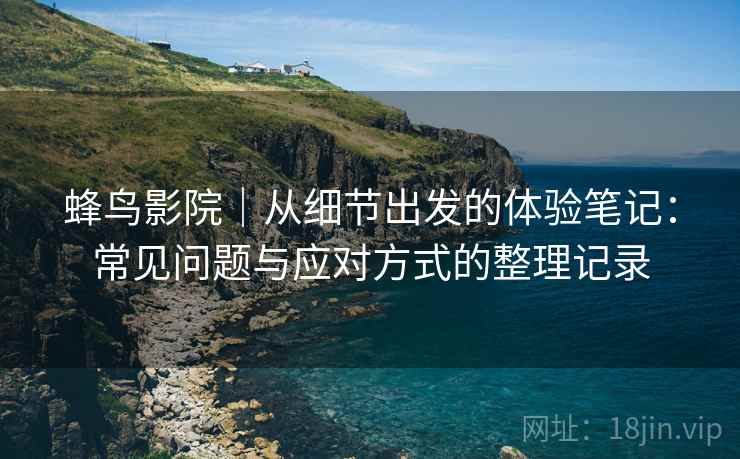 蜂鸟影院|从细节出发的体验笔记:常见问题与应对方式的整理记录-第2张图片 蜂鸟影院|从细节出发的体验笔记:常见问题与应对方式的整理记录-第2张图片
