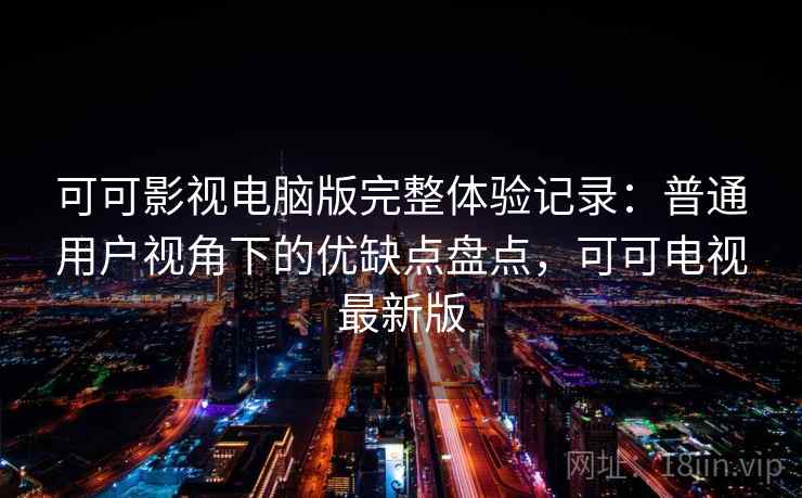 可可影视电脑版完整体验记录:普通用户视角下的优缺点盘点,可可电视最新版-第1张图片 可可影视电脑版完整体验记录:普通用户视角下的优缺点盘点,可可电视最新版-第1张图片