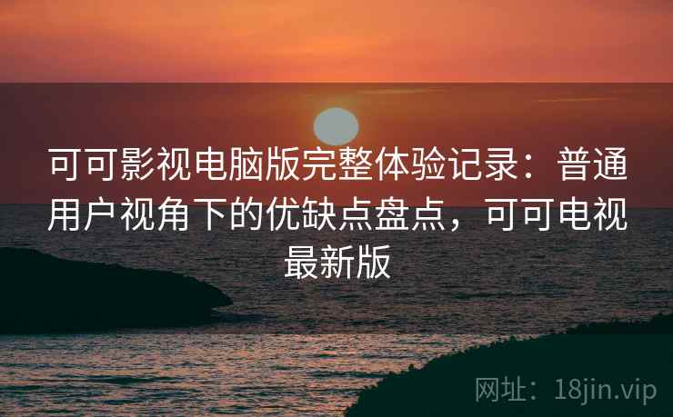 可可影视电脑版完整体验记录:普通用户视角下的优缺点盘点,可可电视最新版-第2张图片 可可影视电脑版完整体验记录:普通用户视角下的优缺点盘点,可可电视最新版-第2张图片