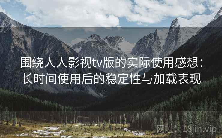 围绕人人影视tv版的实际使用感想:长时间使用后的稳定性与加载表现-第1张图片 围绕人人影视tv版的实际使用感想:长时间使用后的稳定性与加载表现-第1张图片