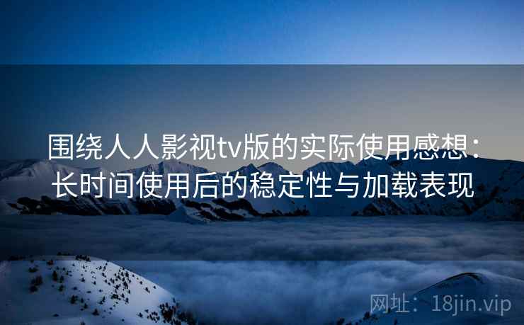 围绕人人影视tv版的实际使用感想:长时间使用后的稳定性与加载表现-第2张图片 围绕人人影视tv版的实际使用感想:长时间使用后的稳定性与加载表现-第2张图片