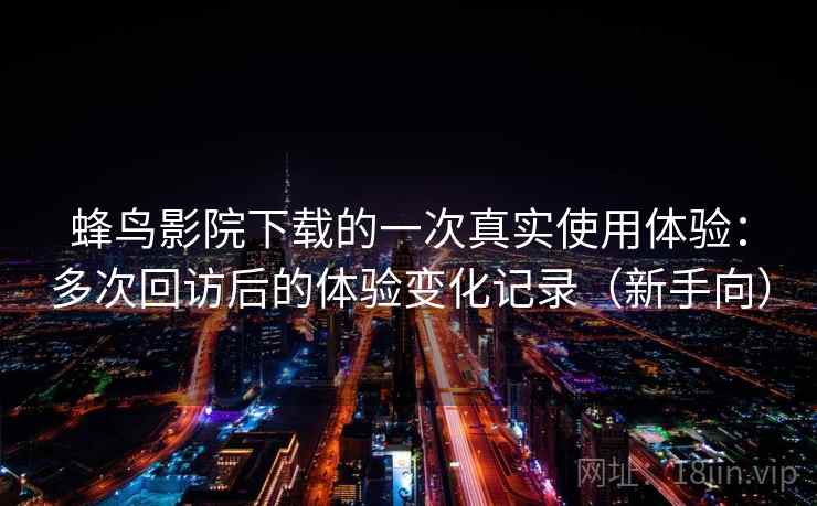 蜂鸟影院下载的一次真实使用体验:多次回访后的体验变化记录(新手向)-第1张图片 蜂鸟影院下载的一次真实使用体验:多次回访后的体验变化记录(新手向)-第1张图片