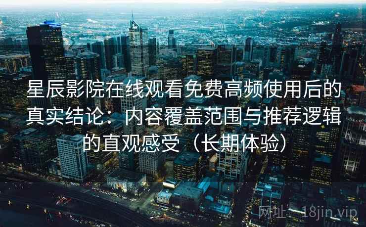 星辰影院在线观看免费高频使用后的真实结论:内容覆盖范围与推荐逻辑的直观感受(长期体验)-第2张图片 星辰影院在线观看免费高频使用后的真实结论:内容覆盖范围与推荐逻辑的直观感受(长期体验)-第2张图片