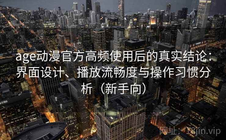 age动漫官方高频使用后的真实结论:界面设计、播放流畅度与操作习惯分析(新手向)-第2张图片 age动漫官方高频使用后的真实结论:界面设计、播放流畅度与操作习惯分析(新手向)-第2张图片