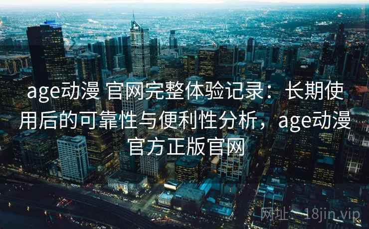 age动漫 官网完整体验记录:长期使用后的可靠性与便利性分析,age动漫官方正版官网-第1张图片 age动漫 官网完整体验记录:长期使用后的可靠性与便利性分析,age动漫官方正版官网-第1张图片