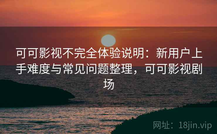 可可影视不完全体验说明:新用户上手难度与常见问题整理,可可影视剧场-第1张图片 可可影视不完全体验说明:新用户上手难度与常见问题整理,可可影视剧场-第1张图片