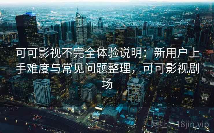 可可影视不完全体验说明:新用户上手难度与常见问题整理,可可影视剧场-第2张图片 可可影视不完全体验说明:新用户上手难度与常见问题整理,可可影视剧场-第2张图片