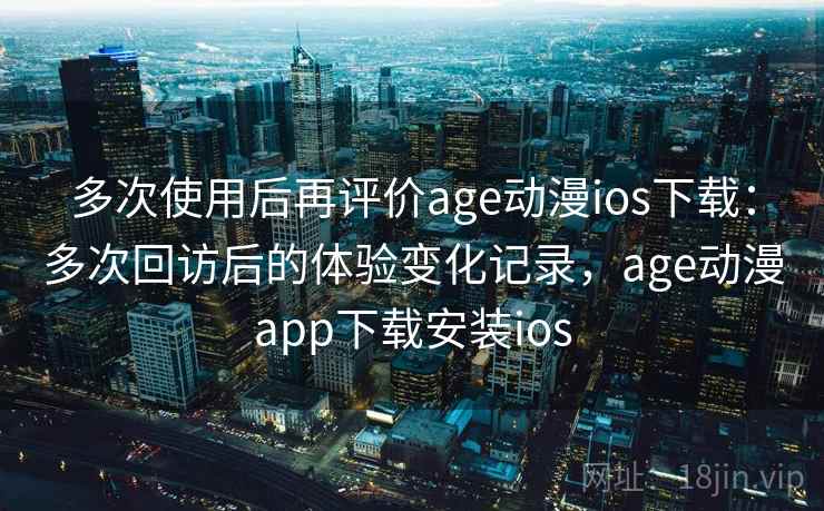 多次使用后再评价age动漫ios下载:多次回访后的体验变化记录,age动漫app下载安装ios-第2张图片 多次使用后再评价age动漫ios下载:多次回访后的体验变化记录,age动漫app下载安装ios-第2张图片