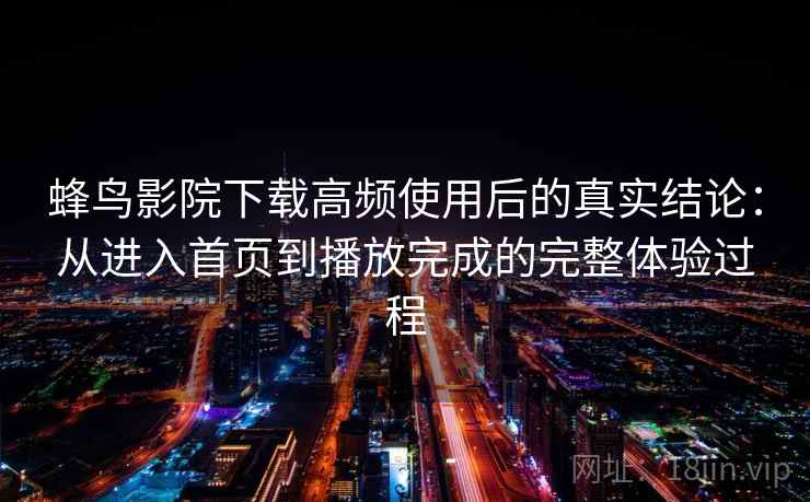 蜂鸟影院下载高频使用后的真实结论:从进入首页到播放完成的完整体验过程-第1张图片 蜂鸟影院下载高频使用后的真实结论:从进入首页到播放完成的完整体验过程-第1张图片