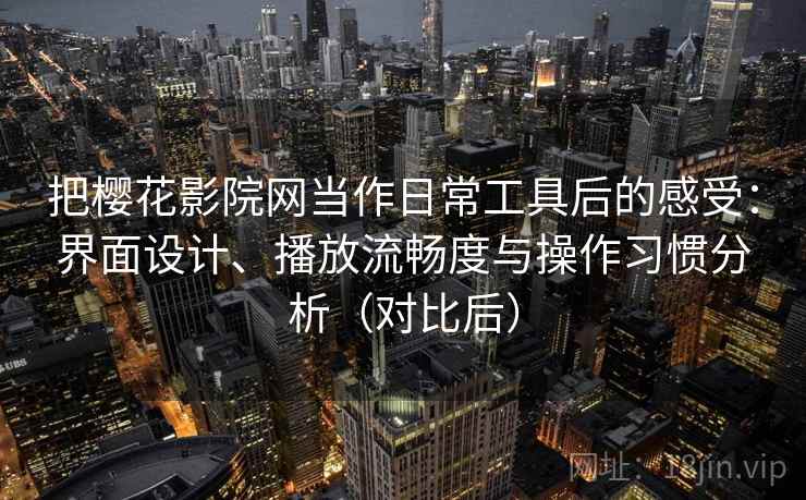 把樱花影院网当作日常工具后的感受:界面设计、播放流畅度与操作习惯分析(对比后)-第1张图片 把樱花影院网当作日常工具后的感受:界面设计、播放流畅度与操作习惯分析(对比后)-第1张图片