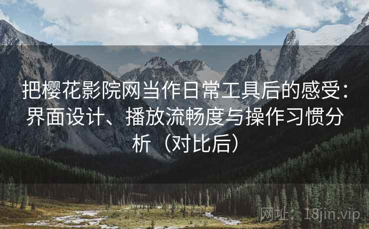 把樱花影院网当作日常工具后的感受:界面设计、播放流畅度与操作习惯分析(对比后)-第2张图片 把樱花影院网当作日常工具后的感受:界面设计、播放流畅度与操作习惯分析(对比后)-第2张图片
