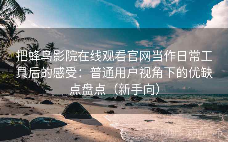 把蜂鸟影院在线观看官网当作日常工具后的感受：普通用户视角下的优缺点盘点（新手向）-第1张图片