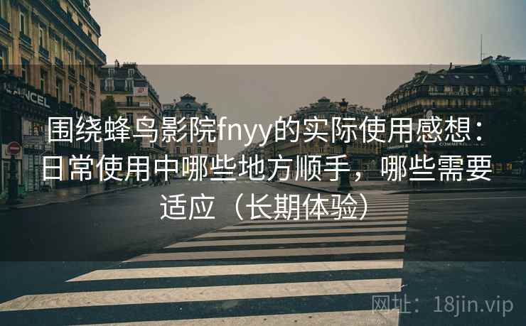 围绕蜂鸟影院fnyy的实际使用感想:日常使用中哪些地方顺手,哪些需要适应(长期体验)-第1张图片 围绕蜂鸟影院fnyy的实际使用感想:日常使用中哪些地方顺手,哪些需要适应(长期体验)-第1张图片