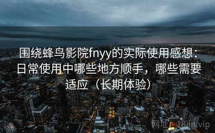 围绕蜂鸟影院fnyy的实际使用感想:日常使用中哪些地方顺手,哪些需要适应(长期体验)-第2张图片 围绕蜂鸟影院fnyy的实际使用感想:日常使用中哪些地方顺手,哪些需要适应(长期体验)-第2张图片