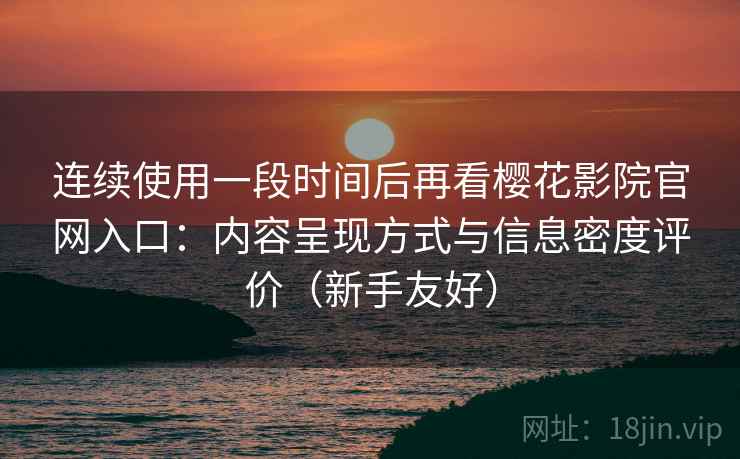 连续使用一段时间后再看樱花影院官网入口:内容呈现方式与信息密度评价(新手友好)-第1张图片 连续使用一段时间后再看樱花影院官网入口:内容呈现方式与信息密度评价(新手友好)-第1张图片