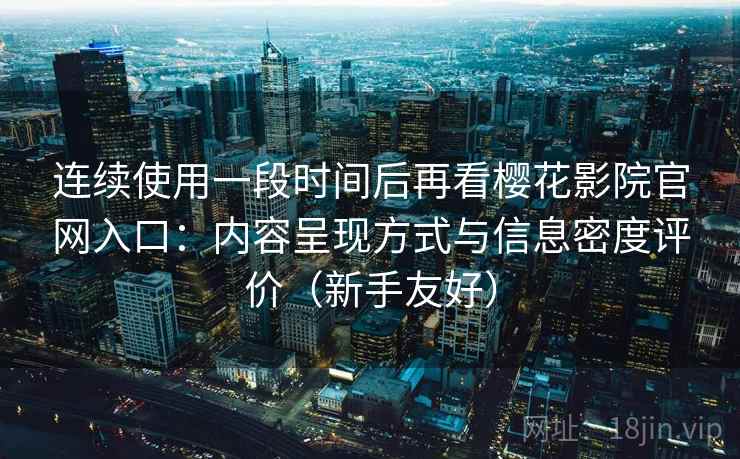 连续使用一段时间后再看樱花影院官网入口:内容呈现方式与信息密度评价(新手友好)-第2张图片 连续使用一段时间后再看樱花影院官网入口:内容呈现方式与信息密度评价(新手友好)-第2张图片