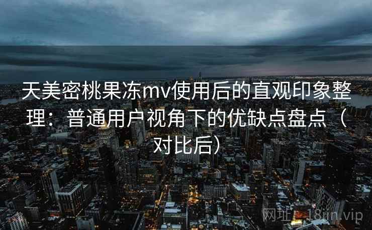 天美密桃果冻mv使用后的直观印象整理:普通用户视角下的优缺点盘点(对比后)-第1张图片 天美密桃果冻mv使用后的直观印象整理:普通用户视角下的优缺点盘点(对比后)-第1张图片