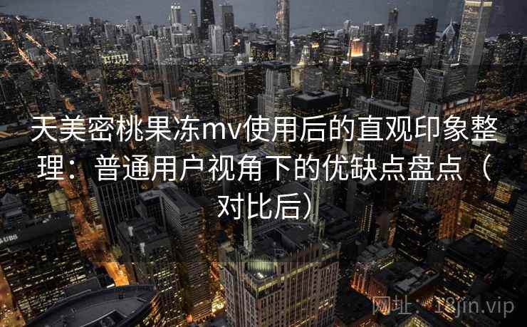 天美密桃果冻mv使用后的直观印象整理:普通用户视角下的优缺点盘点(对比后)-第2张图片 天美密桃果冻mv使用后的直观印象整理:普通用户视角下的优缺点盘点(对比后)-第2张图片