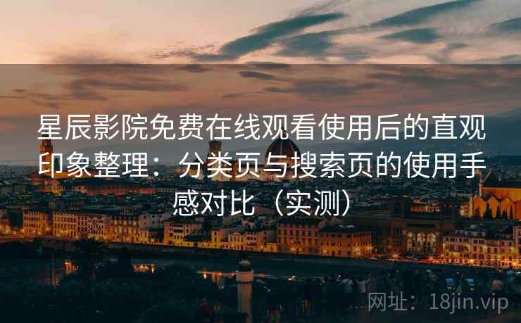星辰影院免费在线观看使用后的直观印象整理：分类页与搜索页的使用手感对比（实测）-第1张图片