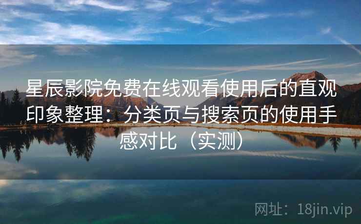 星辰影院免费在线观看使用后的直观印象整理：分类页与搜索页的使用手感对比（实测）-第2张图片