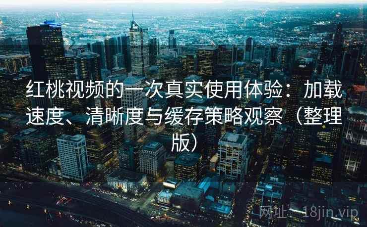 红桃视频的一次真实使用体验:加载速度、清晰度与缓存策略观察(整理版)-第1张图片 红桃视频的一次真实使用体验:加载速度、清晰度与缓存策略观察(整理版)-第1张图片