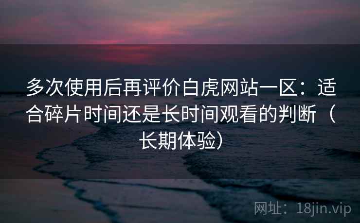 多次使用后再评价白虎网站一区:适合碎片时间还是长时间观看的判断(长期体验)-第2张图片 多次使用后再评价白虎网站一区:适合碎片时间还是长时间观看的判断(长期体验)-第2张图片