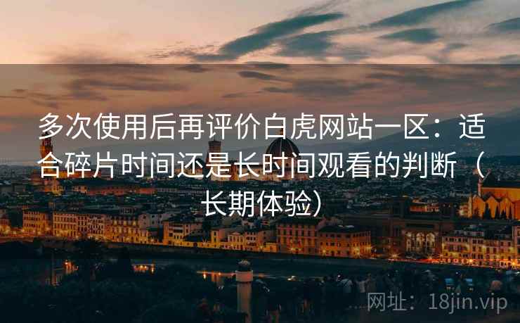 多次使用后再评价白虎网站一区:适合碎片时间还是长时间观看的判断(长期体验)-第1张图片 多次使用后再评价白虎网站一区:适合碎片时间还是长时间观看的判断(长期体验)-第1张图片