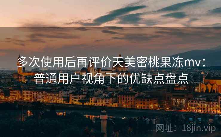 多次使用后再评价天美密桃果冻mv:普通用户视角下的优缺点盘点-第1张图片 多次使用后再评价天美密桃果冻mv:普通用户视角下的优缺点盘点-第1张图片