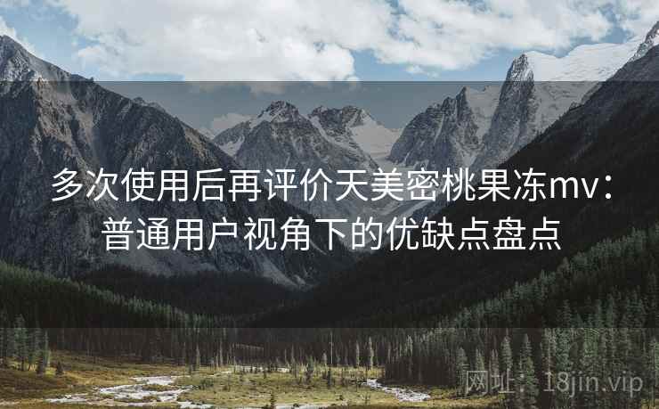 多次使用后再评价天美密桃果冻mv:普通用户视角下的优缺点盘点-第2张图片 多次使用后再评价天美密桃果冻mv:普通用户视角下的优缺点盘点-第2张图片