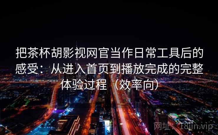 把茶杯胡影视网官当作日常工具后的感受:从进入首页到播放完成的完整体验过程(效率向)-第2张图片 把茶杯胡影视网官当作日常工具后的感受:从进入首页到播放完成的完整体验过程(效率向)-第2张图片